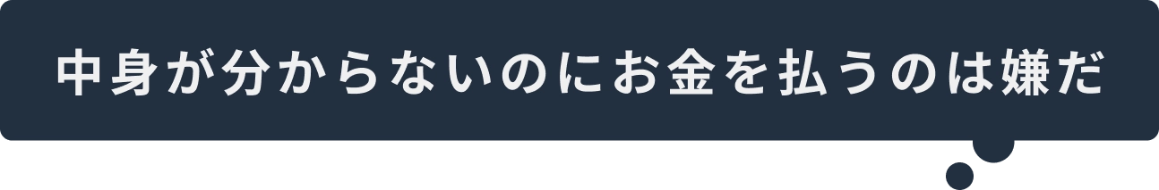 中身がわからないのにお金を払うのは嫌だ